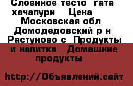 Слоенное тесто (гата, хачапури) › Цена ­ 55 - Московская обл., Домодедовский р-н, Растуново с. Продукты и напитки » Домашние продукты   
